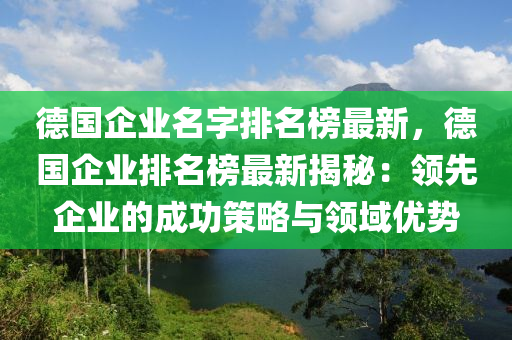 德國企業(yè)名字排名榜最新，德國企業(yè)排名榜最新揭秘：領(lǐng)先企業(yè)的成功策略與領(lǐng)域優(yōu)勢液壓動(dòng)力機(jī)械,元件制造