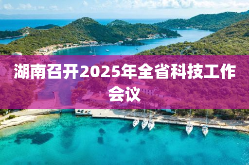 湖南召開2025年全省科技工作會(huì)議