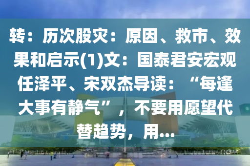 轉(zhuǎn)：歷次股災：原因、救市、效果和啟示(1)文：國泰君安液壓動力機械,元件制造宏觀任澤平、宋雙杰導讀：“每逢大事有靜氣”，不要用愿望代替趨勢，用...