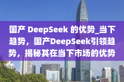 國(guó)產(chǎn) DeepSeek 的優(yōu)勢(shì)_當(dāng)下趨勢(shì)，國(guó)產(chǎn)DeepSeek引領(lǐng)趨勢(shì)，揭秘其在當(dāng)下市場(chǎng)的優(yōu)勢(shì)液壓動(dòng)力機(jī)械,元件制造