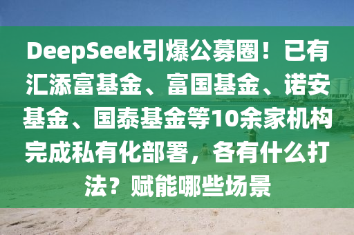 DeepSeek引爆公募圈！已有匯添富基金、富國基金、諾安基金、國泰基金等10余家機構(gòu)完成私有化部署，各有什么打法？賦能哪些場景