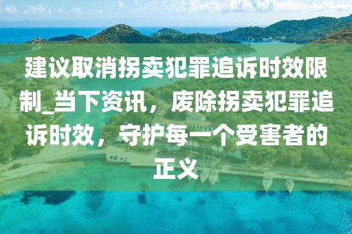 建議取消拐賣犯罪追訴時效限制_當下資訊，廢除拐賣犯罪追訴時效，守護每一個受害者的正液壓動力機械,元件制造義