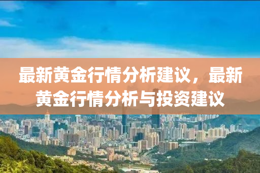 最新黃金行情分析建議，最新黃金行情分析與投資建議液壓動(dòng)力機(jī)械,元件制造