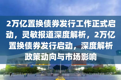 2萬億置換債券發(fā)行工作正式啟動，靈敏報道深度解析，2萬億置換債券發(fā)行啟動，深度解析政策動向與市場影響液壓動力機械,元件制造