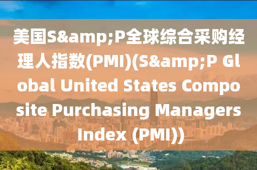 美國S&P全球綜合采購經理人指數(shù)(PMI)(S&P Global United States Composite P液壓動力機械,元件制造urchasing Managers Index (PMI))