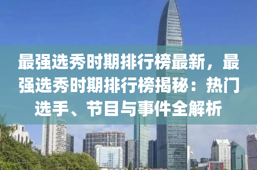 最強(qiáng)選秀時(shí)期排行榜最新，最強(qiáng)選秀時(shí)期排行榜揭秘：熱門選手、節(jié)目與事件全解析液壓動力機(jī)械,元件制造