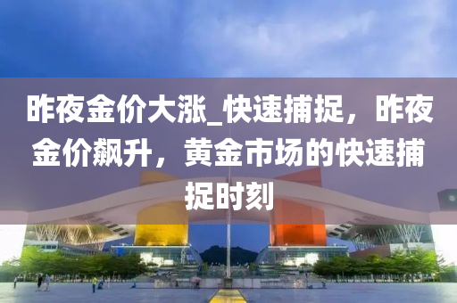 昨夜金價大漲_快速捕捉，昨夜金價飆升，黃金市場的快速捕捉時刻液壓動力機(jī)械,元件制造