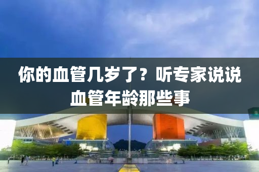 你的血管幾歲了？聽(tīng)專(zhuān)家說(shuō)說(shuō)血管年齡那些事液壓動(dòng)力機(jī)械,元件制造