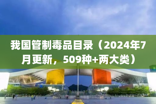 我國管制毒品目錄（2024年7月更新，509種+兩大類）