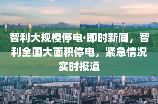 智利大規(guī)模停電·即時(shí)新聞，智利全國(guó)大面積停電，緊急情況實(shí)時(shí)報(bào)道液壓動(dòng)力機(jī)械,元件制造