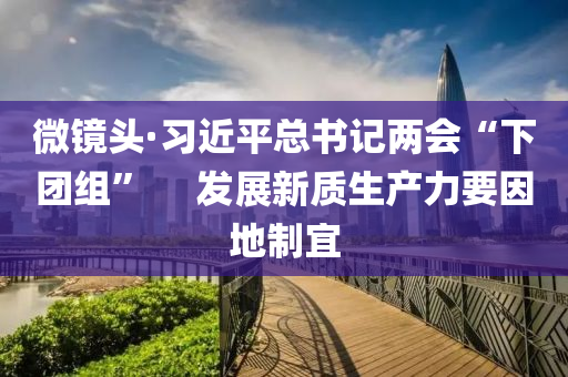 微鏡頭·習(xí)近平總書記兩會“下團(tuán)組” 液壓動力機(jī)械,元件制造　發(fā)展新質(zhì)生產(chǎn)力要因地制宜