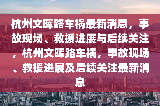 杭州文暉路車禍最新消息，事故現(xiàn)場(chǎng)、救援進(jìn)展與后續(xù)關(guān)注，杭州文暉路車禍，事故現(xiàn)場(chǎng)、救援進(jìn)展及后續(xù)關(guān)注最新消息