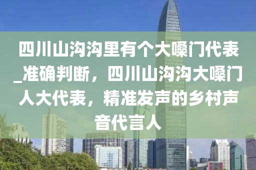 四川山溝溝里有個(gè)大嗓門代表_準(zhǔn)確判斷，四川山溝溝大嗓門人大代表，精準(zhǔn)發(fā)聲的鄉(xiāng)村聲音代言人液壓動(dòng)力機(jī)械,元件制造