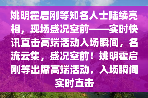 姚明霍啟剛等知名人士陸續(xù)亮相，現(xiàn)場(chǎng)盛況空前——實(shí)時(shí)快訊直擊高端活動(dòng)入場(chǎng)瞬間，名流云集，盛況空前！姚明霍啟剛等出席高端活動(dòng)，入場(chǎng)瞬間實(shí)時(shí)直擊