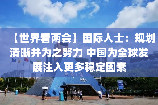 【世界看兩會】國際人士：規(guī)劃清晰并為之努力 中國為全球發(fā)展注入更多穩(wěn)定因素