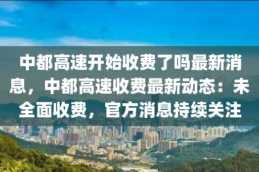 中都高速開始收費(fèi)了嗎最新消息，中都高速收費(fèi)最新動(dòng)態(tài)：未全面收費(fèi)，官方消息持續(xù)關(guān)注