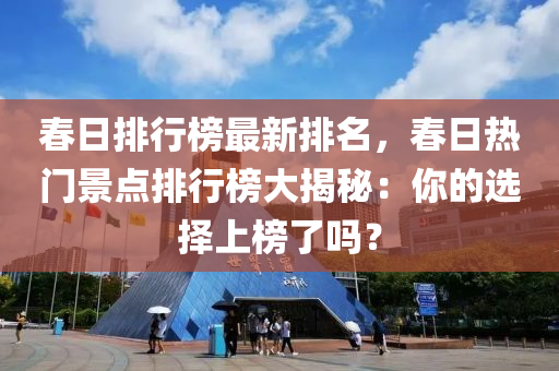 春日排行榜最新排名，春日熱門(mén)景點(diǎn)排行榜大揭秘：你的選擇上榜了嗎？液壓動(dòng)力機(jī)械,元件制造