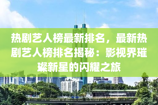 熱劇藝人榜最新排名，最新熱劇藝人榜排名揭秘：影視界璀璨新星的閃耀之旅