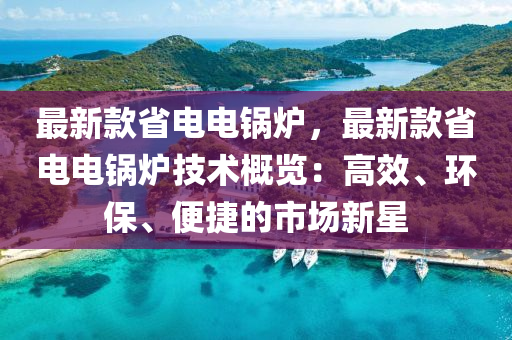 最新款省電電鍋爐，最新款省電電鍋爐技術(shù)概覽：高效、環(huán)保、便捷的市場新星液壓動力機械,元件制造