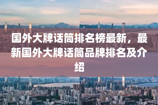 國(guó)外大牌話筒排名榜最新，最新國(guó)外大牌話筒品牌排名及介紹