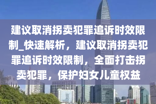 建議取消拐賣犯罪追訴時效限制_快速解析，建議取消拐賣犯罪追訴時效限制，全面打擊拐賣犯罪，保護婦女兒童權益