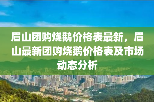 眉山團購燒鵝價格表最新，眉山最新團購燒鵝價格表及市場動態(tài)分析