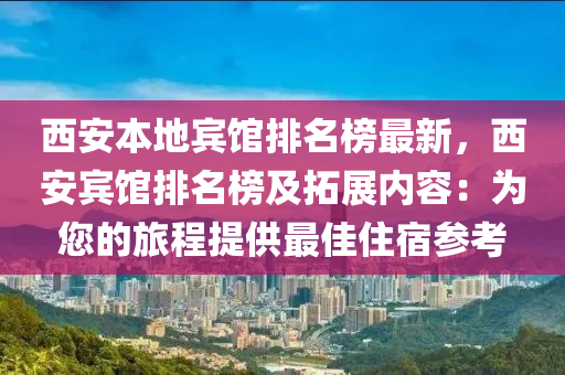 西安本地賓館排名榜最新，西安賓館排名榜及拓展內(nèi)容：為您的旅程提供最佳住宿參考液壓動力機械,元件制造