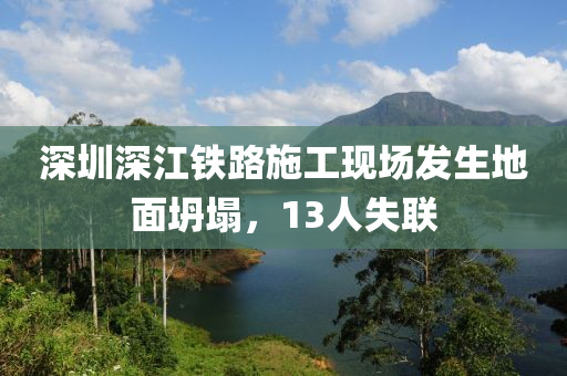 深圳深江鐵路施工現(xiàn)場(chǎng)發(fā)生地面坍塌，13人失聯(lián)液壓動(dòng)力機(jī)械,元件制造