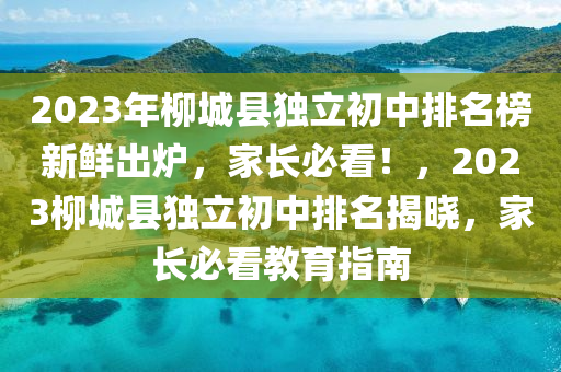 2023年柳城縣獨(dú)立初中排名榜新鮮出爐，家長必看！，2023柳城縣獨(dú)立初中排名揭曉，家長必看教育指南