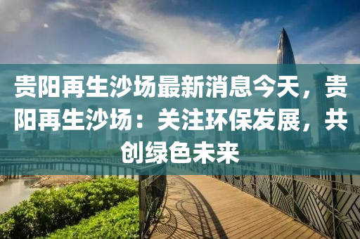 貴陽再生沙場最新消息今天，貴陽再生沙場：關(guān)注環(huán)保發(fā)展，共創(chuàng)綠色未來液壓動力機(jī)械,元件制造