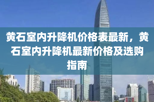 黃石室內(nèi)升降機價格表最新，黃石室內(nèi)升降機最新價格及選購指南