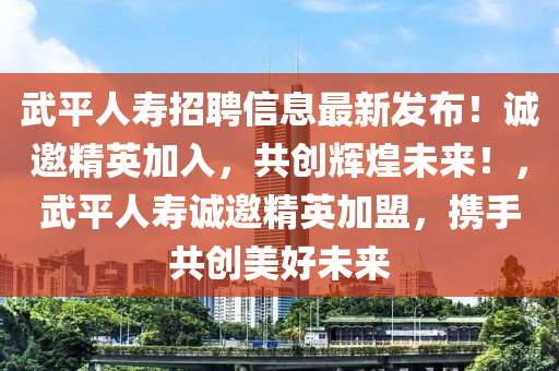 武平人壽招聘信息最新發(fā)布！誠邀精英加入，共創(chuàng)輝煌未來！，武平人壽誠邀精英加盟，攜手共創(chuàng)美好未來液壓動力機械,元件制造