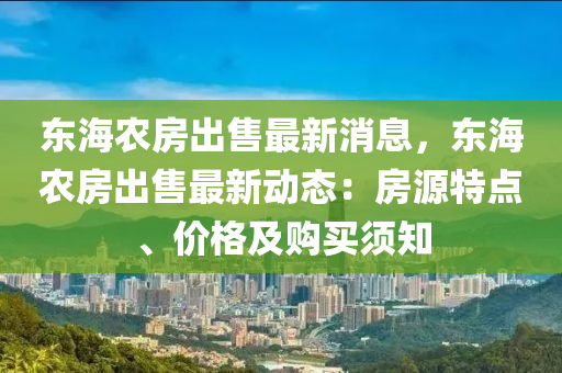 東海農(nóng)房出售最新消息，東海農(nóng)房出售最新動態(tài)：房源特點(diǎn)、價格及購買須知液壓動力機(jī)械,元件制造