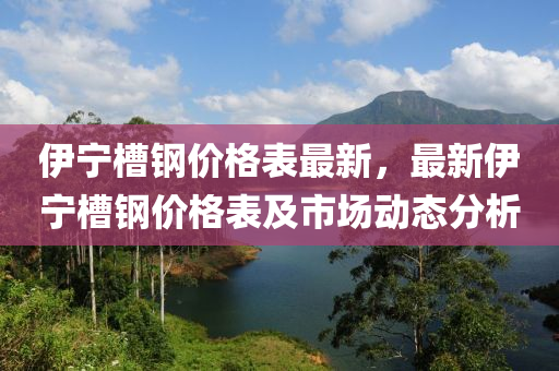 伊液壓動力機(jī)械,元件制造寧槽鋼價格表最新，最新伊寧槽鋼價格表及市場動態(tài)分析