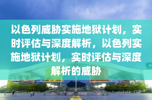 以色列威脅實施地獄計劃，實時評估與深度解析，以色列實施地獄計劃，實時評估與深度解析的威脅