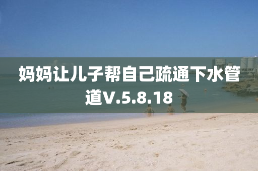 媽媽讓兒子幫自己疏通下水管道V.5.8.18液壓動力機(jī)械,元件制造