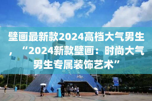 壁畫最新款2024高檔大氣男生，“2024新款壁畫：時(shí)尚大氣男生專屬裝飾藝術(shù)”