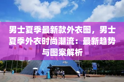 男士夏季最新款外衣圖，男士夏季外衣時尚潮流：最新趨勢與圖案解析液壓動力機械,元件制造