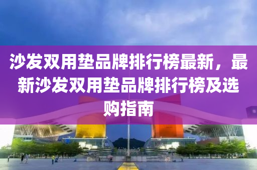 沙發(fā)雙用墊品牌排行榜最新，最新沙發(fā)雙用墊品牌排行榜及選購(gòu)指南液壓動(dòng)力機(jī)械,元件制造