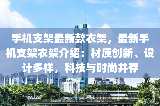 手機(jī)支架最新款衣架，最新手機(jī)支架衣架介紹：材質(zhì)創(chuàng)新、設(shè)計(jì)多樣，科技與時(shí)尚并存液壓動(dòng)力機(jī)械,元件制造