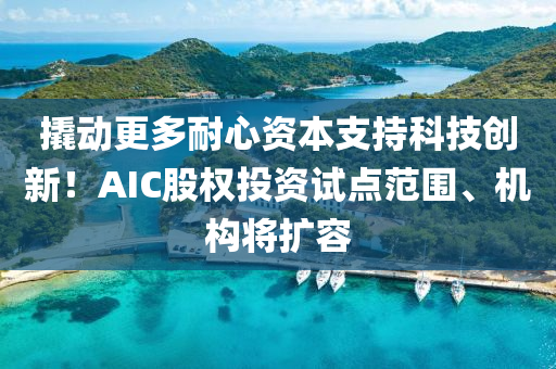 撬動更多耐心資本支持科技創(chuàng)新！AIC股權投資試點范圍、機構將擴容