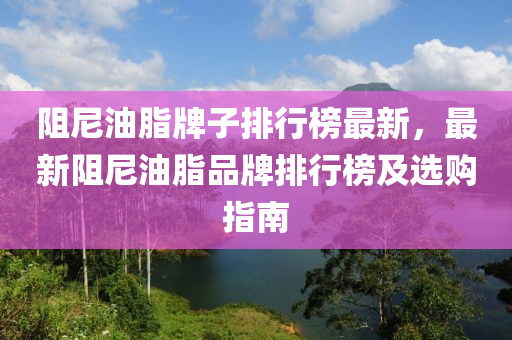 阻尼油脂牌子排行榜最新，最新阻尼油脂品牌排行榜及選購指南液壓動力機械,元件制造