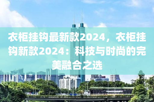 衣柜掛鉤最新款2024，衣柜掛鉤新款2024：科技與時(shí)尚的完美融合之選