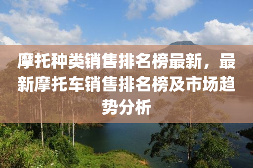 摩托種類銷售排名榜最新，最新摩托車銷售排名榜及市場(chǎng)趨勢(shì)分析液壓動(dòng)力機(jī)械,元件制造