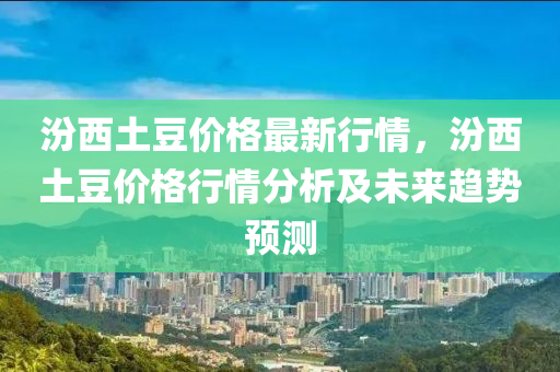 汾西土豆價格最新行情，汾西土豆價格行情分析及未來趨勢預測