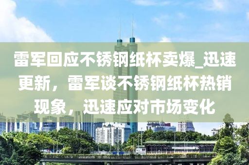 雷軍回應不銹鋼紙杯賣爆_迅速更新，雷軍談不銹鋼紙杯熱銷現(xiàn)象，迅速應對市場變化