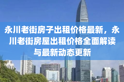 永川老街房子出租價(jià)格最新，永川老街房屋出租價(jià)格全面解讀與最新動(dòng)態(tài)更新液壓動(dòng)力機(jī)械,元件制造