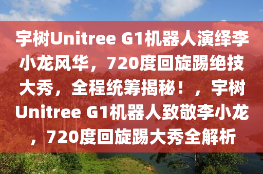 宇樹Unitree G1機器人演繹李小龍風華，720度回旋踢絕技大秀，全程統(tǒng)籌揭秘！，宇樹Unitree G1機器人致敬李小龍，720度回旋踢大秀全解析液壓動力機械,元件制造