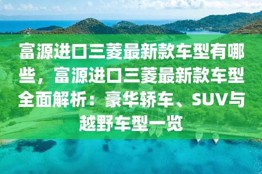 富源進口三菱最新款車型有哪些，富源進口三菱最新款車型全面解析：豪華轎車、SUV與越野車型一覽液壓動力機械,元件制造