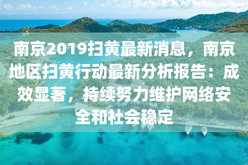 南京2019掃黃最新消息，南京地區(qū)掃黃行動最新分析報告：成效顯著，持續(xù)努力維護網(wǎng)絡安全和社會穩(wěn)定